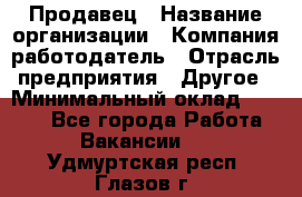 Продавец › Название организации ­ Компания-работодатель › Отрасль предприятия ­ Другое › Минимальный оклад ­ 6 000 - Все города Работа » Вакансии   . Удмуртская респ.,Глазов г.